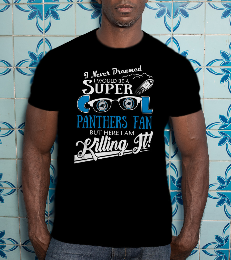 I Never Dreamed I Would Be A Super Cool Carolina Panthers Fan But Here I Am Killing It T-Shirt