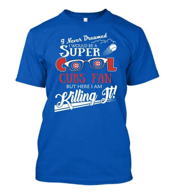 I Never Dreamed I Would Be A Super Cool Cubs Fan But Here I Am Killing It With Cubs Logos And Baseball T-Shirt