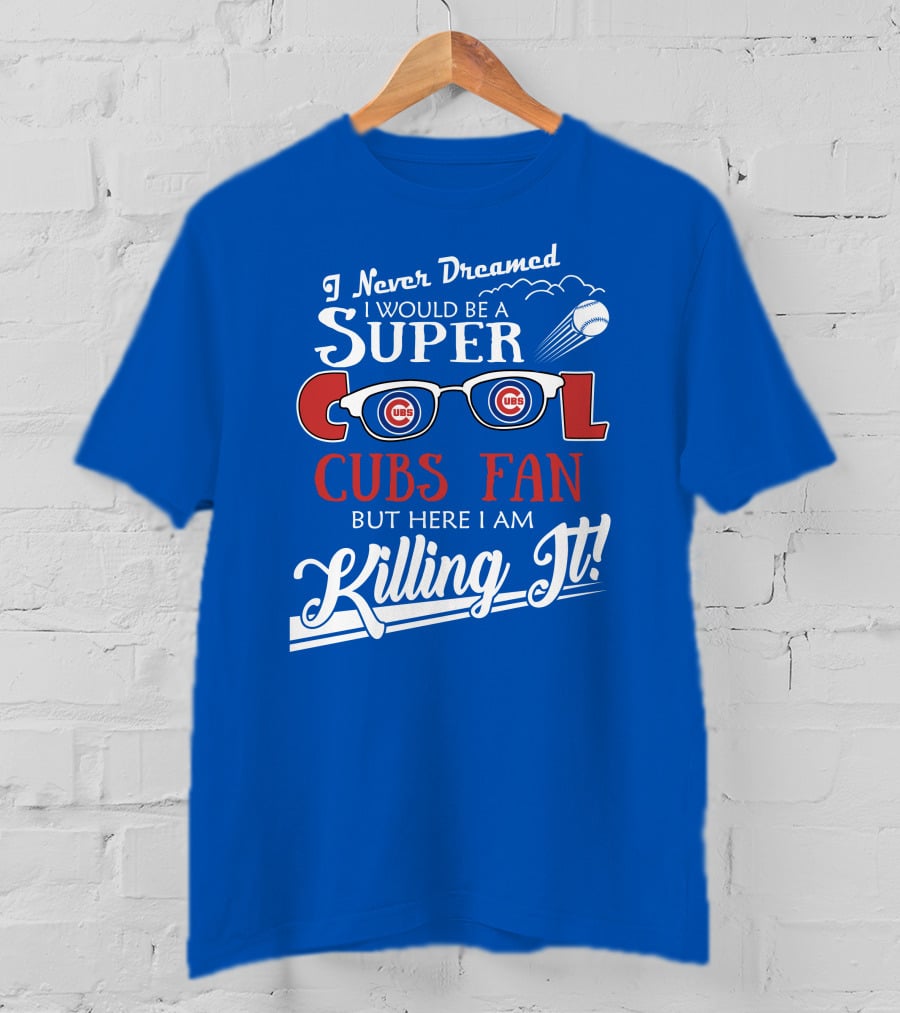 I Never Dreamed I Would Be A Super Cool Cubs Fan But Here I Am Killing It With Cubs Logos And Baseball T-Shirt