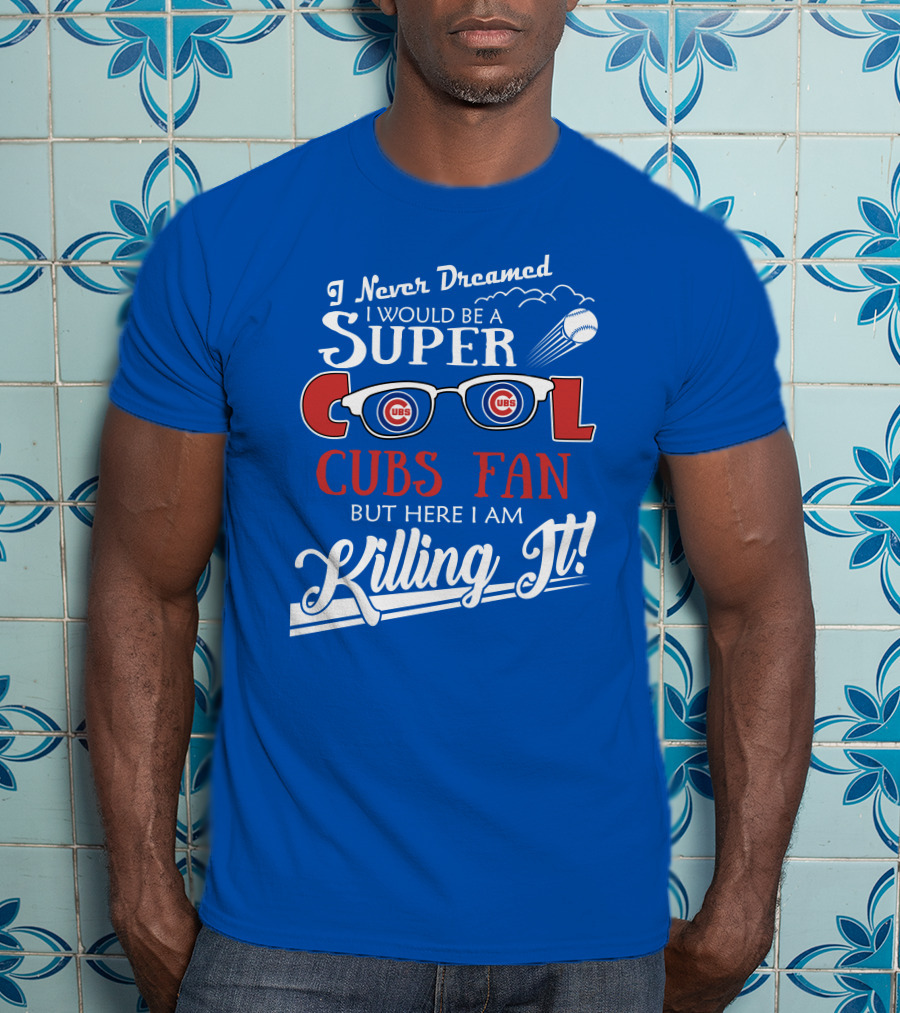 I Never Dreamed I Would Be A Super Cool Cubs Fan But Here I Am Killing It With Cubs Logos And Baseball T-Shirt