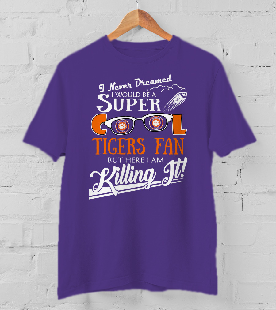 I Never Dreamed I Would Be A Super Cool Clemson Tigers Fan But Here I Am Killing It T-Shirt