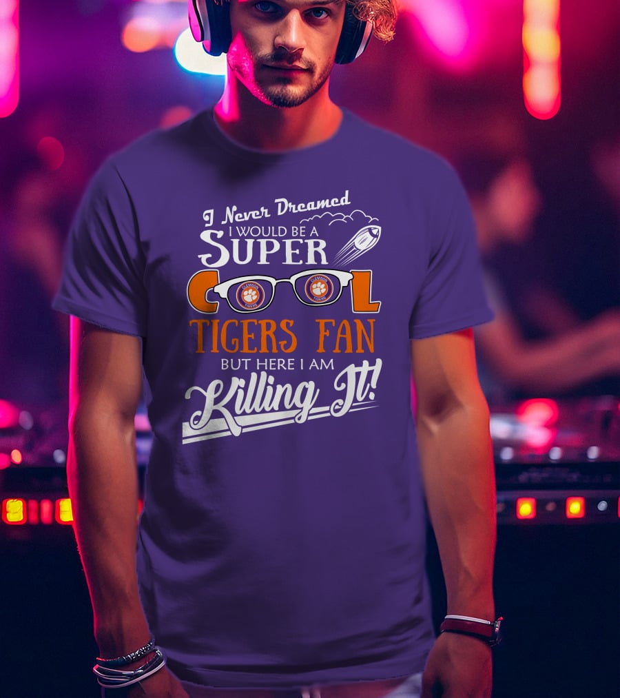 I Never Dreamed I Would Be A Super Cool Clemson Tigers Fan But Here I Am Killing It T-Shirt