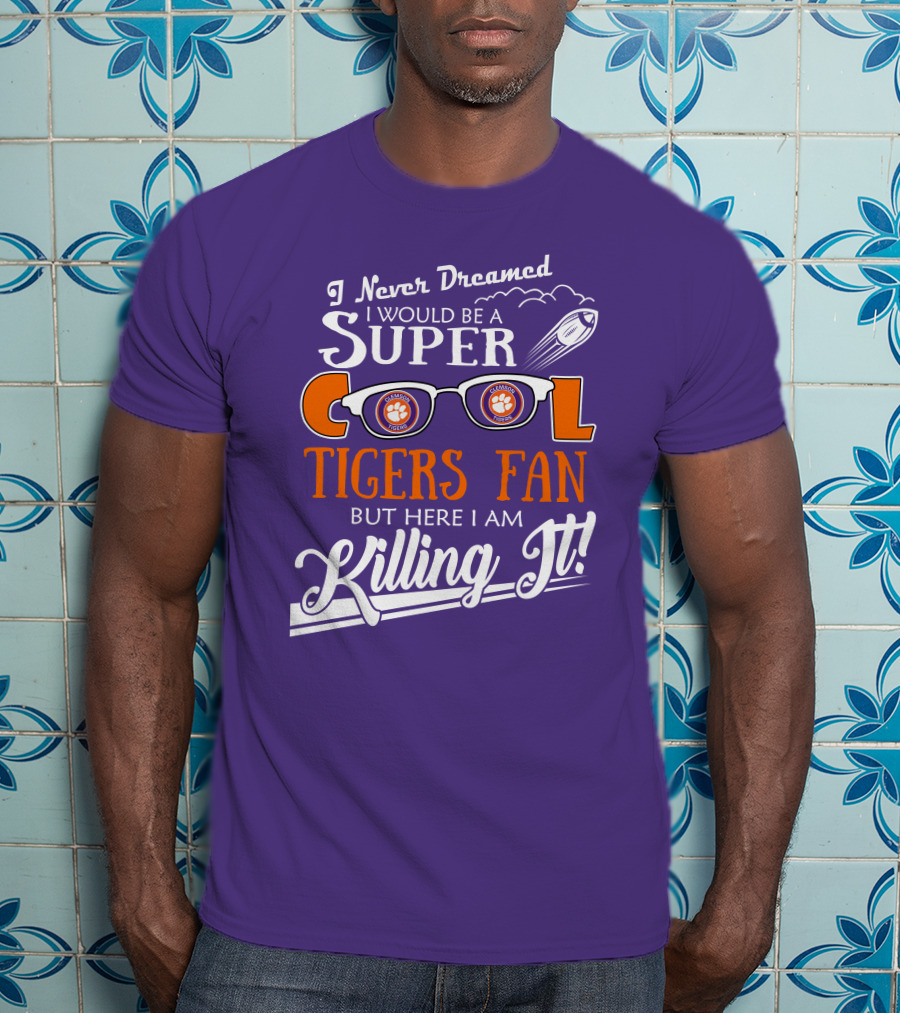 I Never Dreamed I Would Be A Super Cool Clemson Tigers Fan But Here I Am Killing It T-Shirt