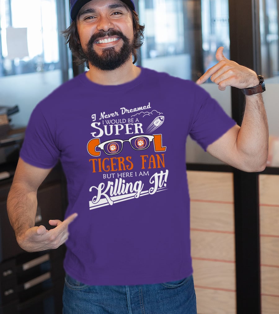 I Never Dreamed I Would Be A Super Cool Clemson Tigers Fan But Here I Am Killing It T-Shirt