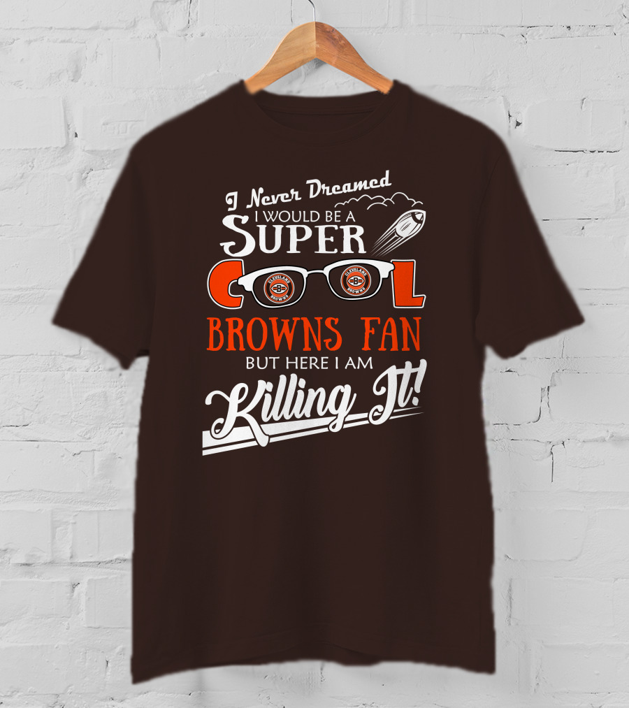 I Never Dreamed I Would Be A Super Cool Browns Fan But Here I Am Killing It T-Shirt