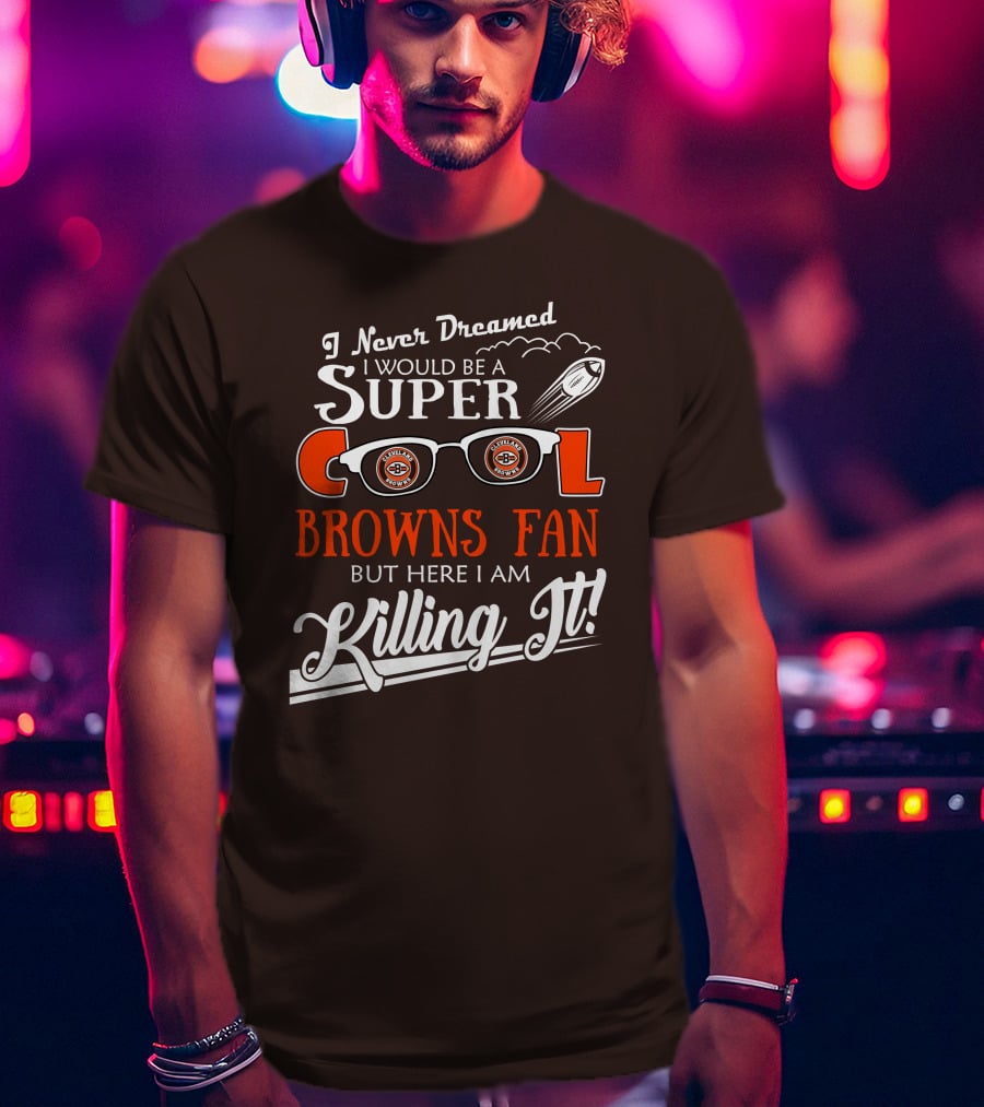 I Never Dreamed I Would Be A Super Cool Browns Fan But Here I Am Killing It T-Shirt