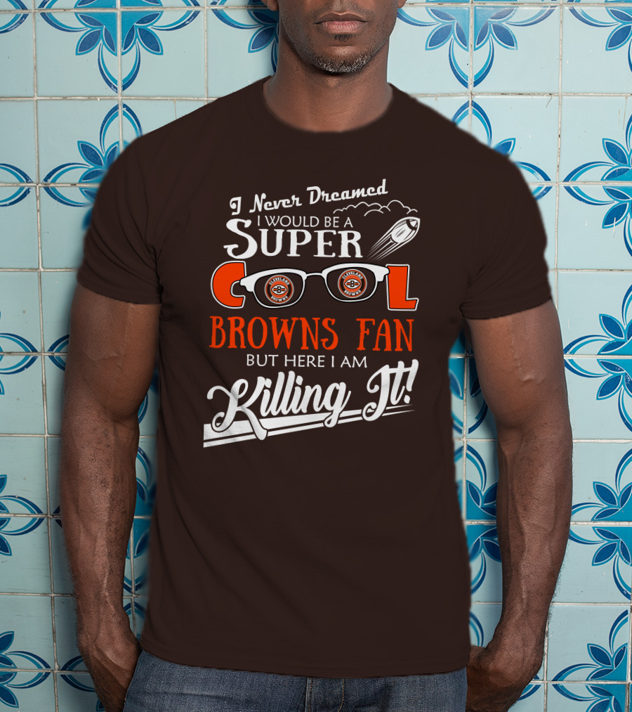 I Never Dreamed I Would Be A Super Cool Browns Fan But Here I Am Killing It T-Shirt