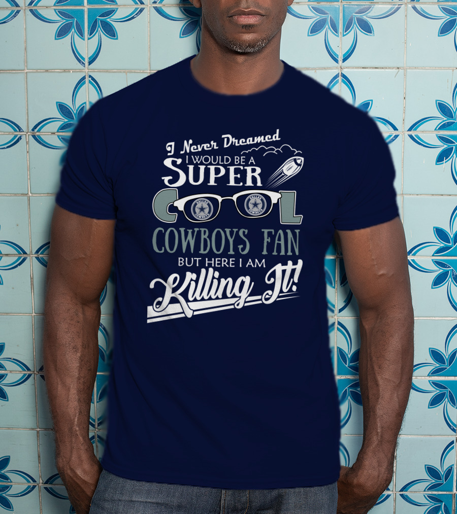 I Never Dreamed I Would Be A Super Cool Dallas Cowboys Fan But Here I Am Killing It T-Shirt