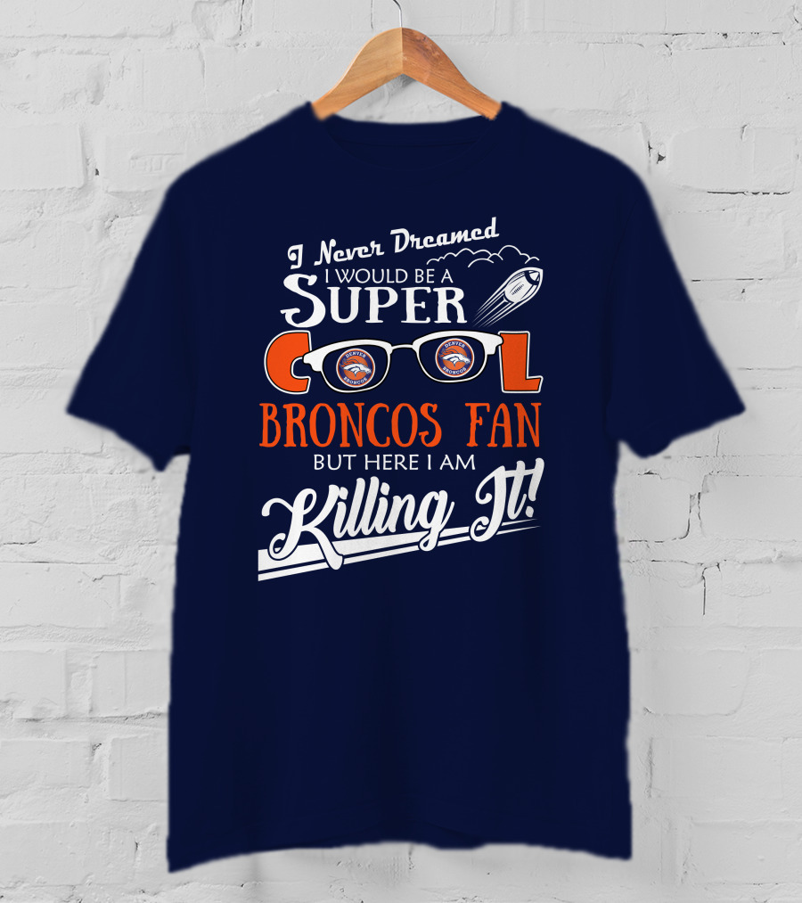 I Never Dreamed I Would Be A Super Cool Broncos Fan But Here I Am Killing It T-Shirt