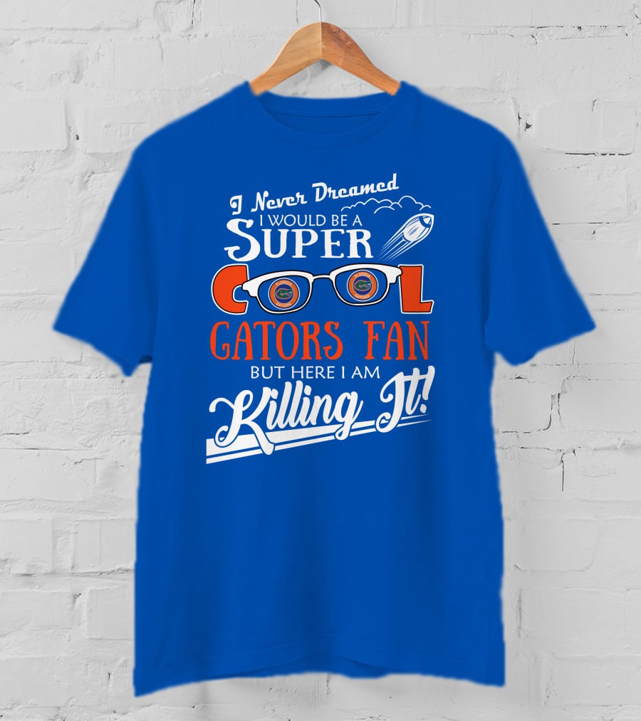 I Never Dreamed I Would Be A Super Cool Gators Fan But Here I Am Killing It T-Shirt
