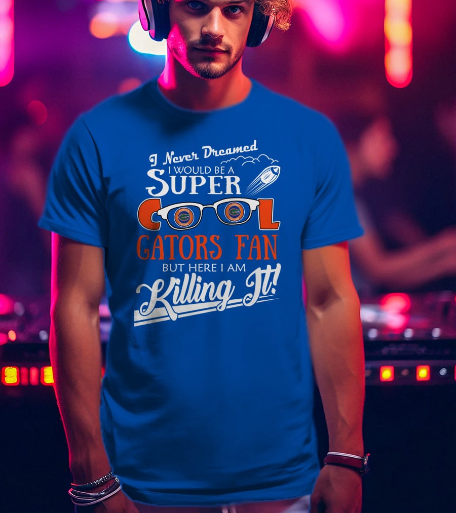 I Never Dreamed I Would Be A Super Cool Gators Fan But Here I Am Killing It T-Shirt