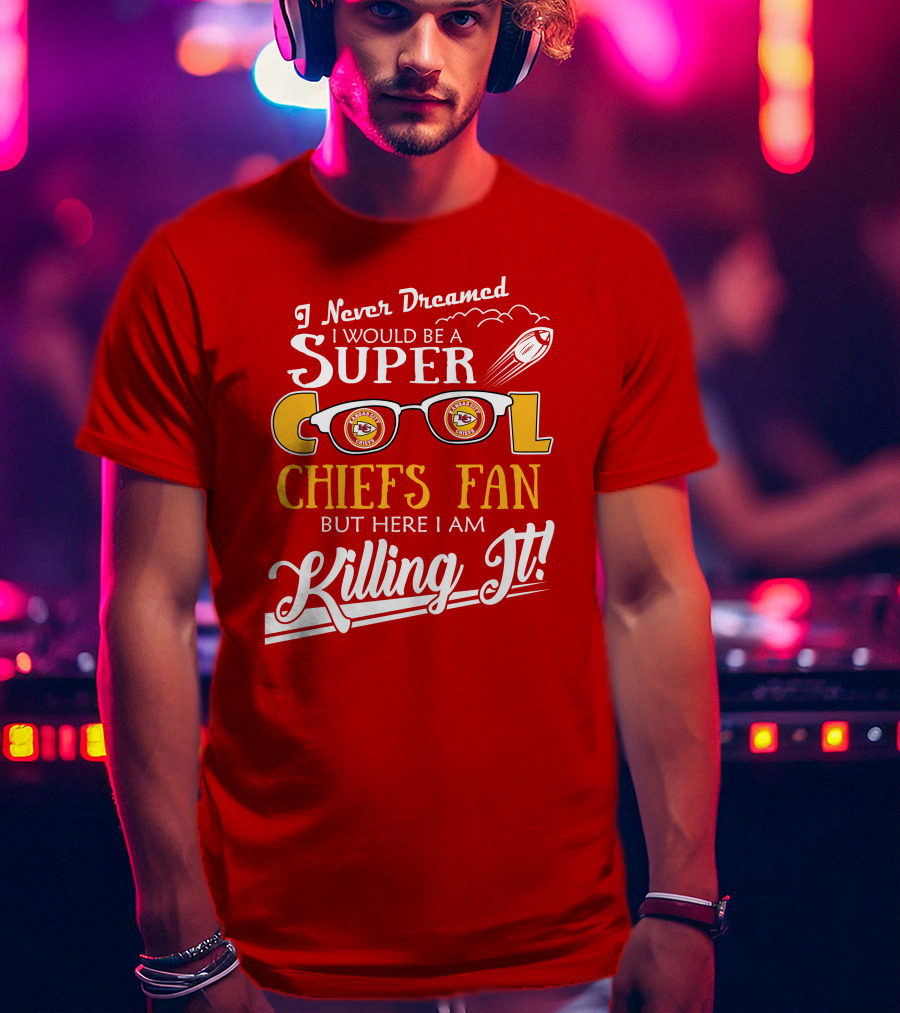 I Never Dreamed I Would Be A Super Cool Kansas City Chiefs Fan But Here I Am Killing It T-Shirt