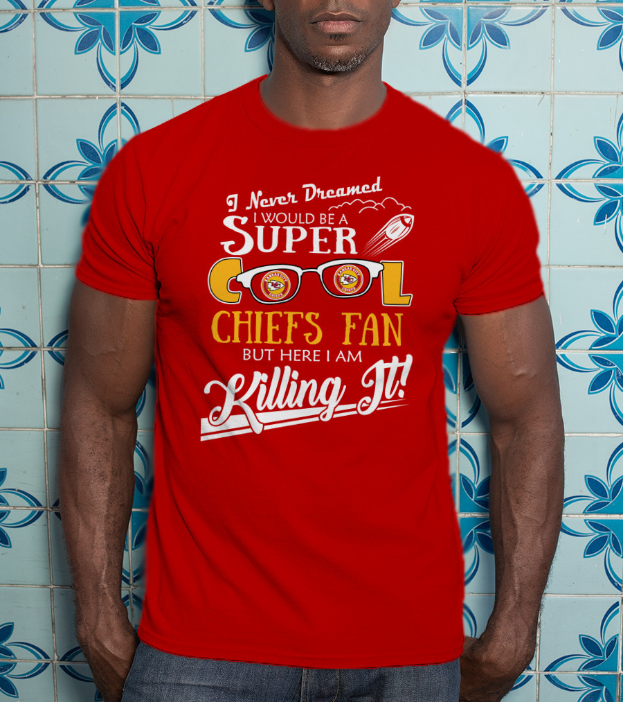 I Never Dreamed I Would Be A Super Cool Kansas City Chiefs Fan But Here I Am Killing It T-Shirt