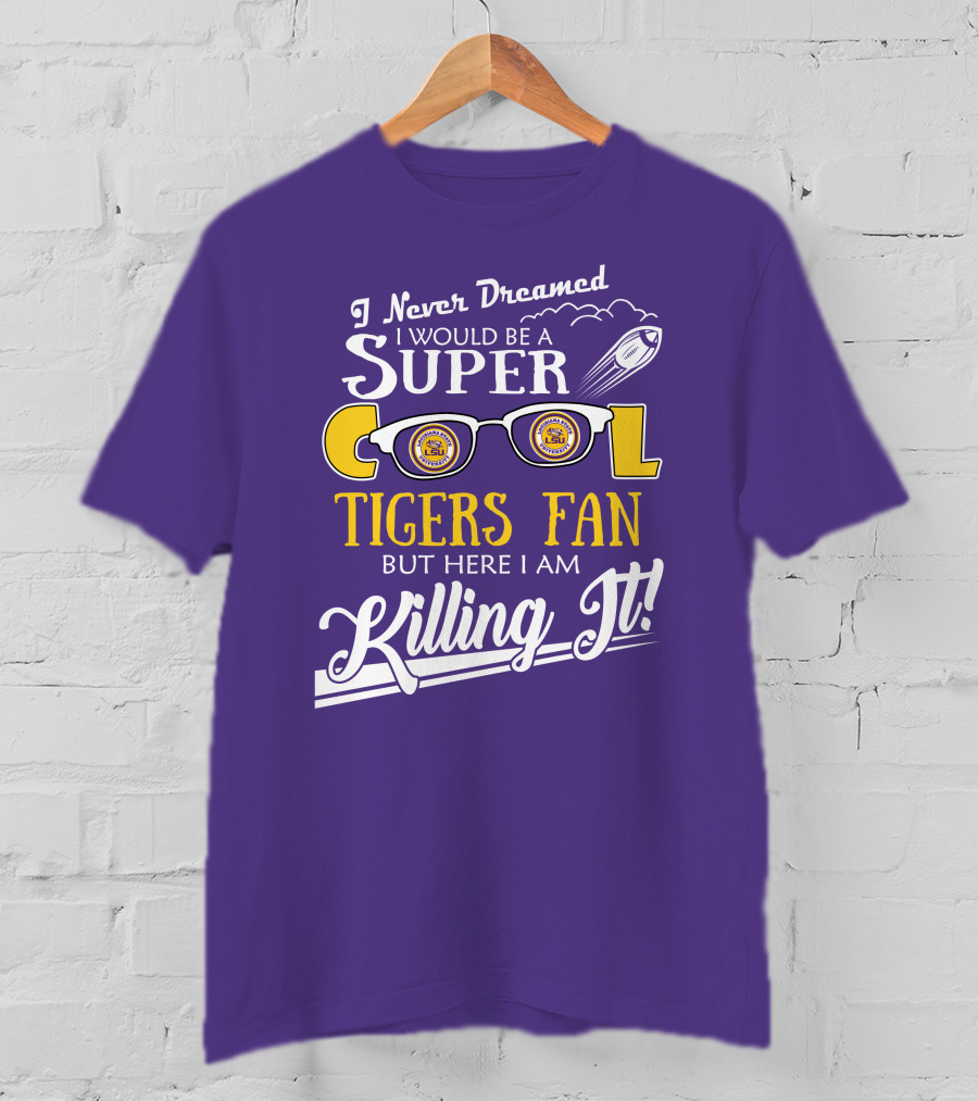 I Never Dreamed I Would Be A Super Cool LSU Tigers Fan But Here I Am Killing It T-Shirt