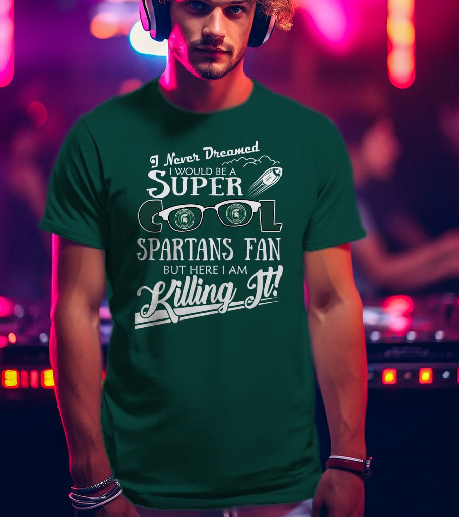 I Never Dreamed I Would Be A Super Cool Michigan State Spartans Fan But Here I Am Killing It T-Shirt