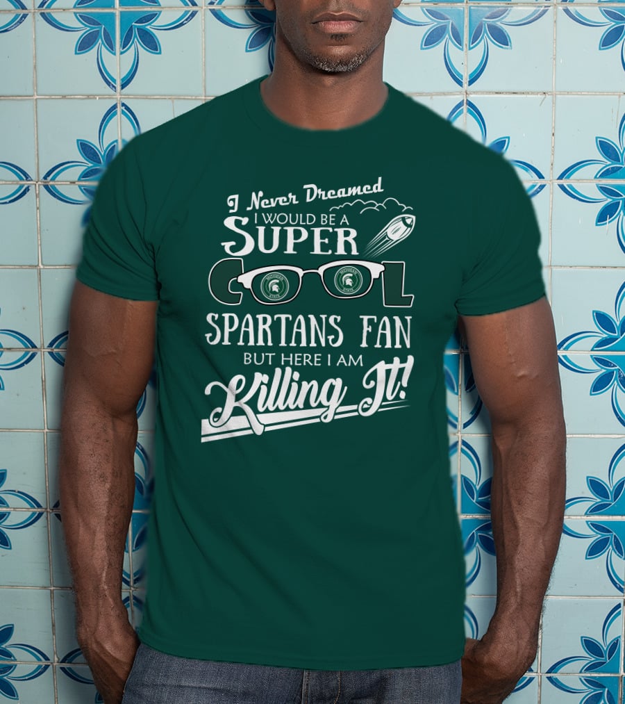 I Never Dreamed I Would Be A Super Cool Michigan State Spartans Fan But Here I Am Killing It T-Shirt