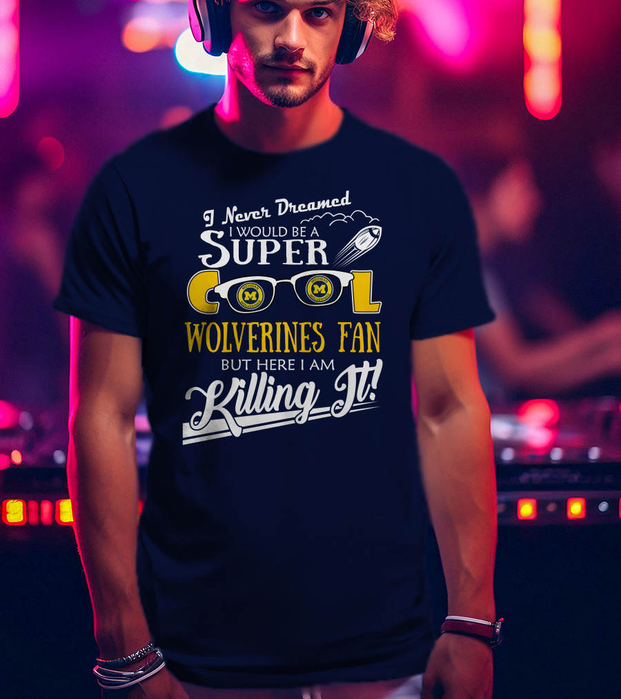 I Never Dreamed I Would Be A Super Cool Michigan Wolverines Fan But Here I Am Killing It T-Shirt