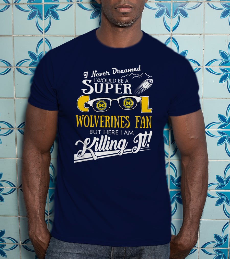I Never Dreamed I Would Be A Super Cool Michigan Wolverines Fan But Here I Am Killing It T-Shirt