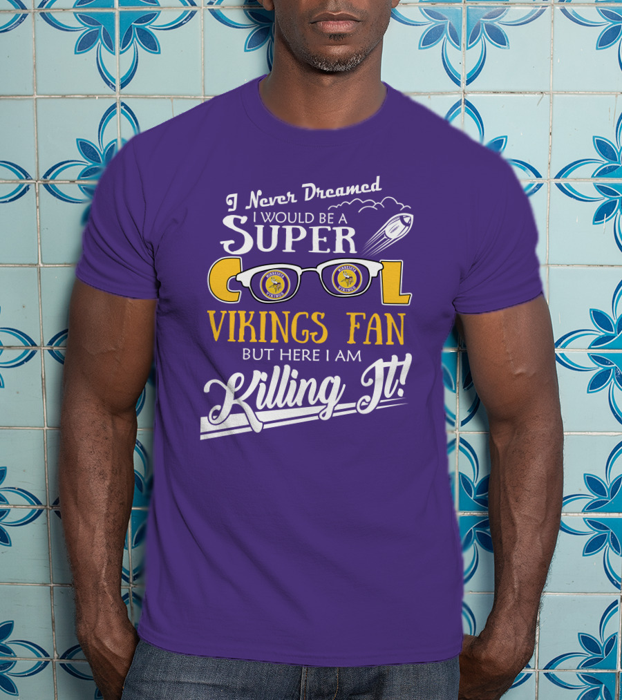 I Never Dreamed I Would Be A Super Cool Minnesota Vikings Fan But Here I Am Killing It T-Shirt