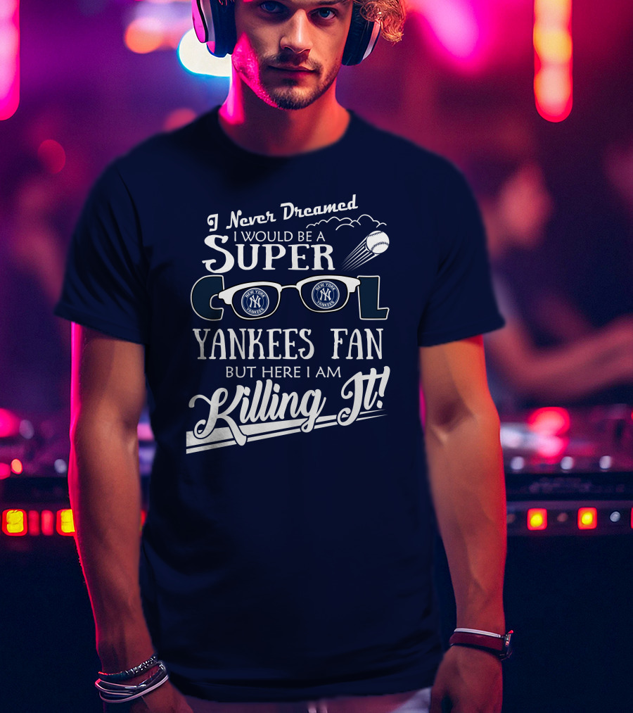 I Never Dreamed I Would Be A Super Cool Yankees Fan But Here I Am Killing It T-Shirt