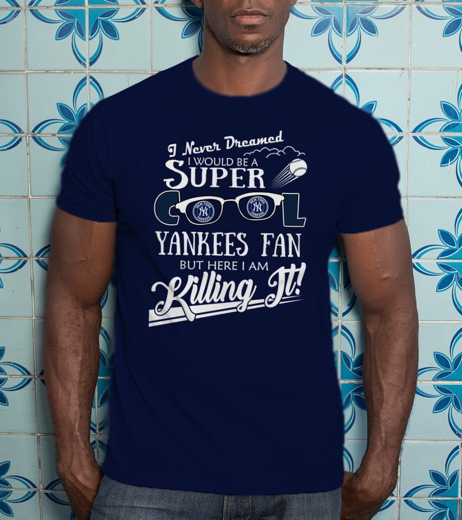 I Never Dreamed I Would Be A Super Cool Yankees Fan But Here I Am Killing It T-Shirt