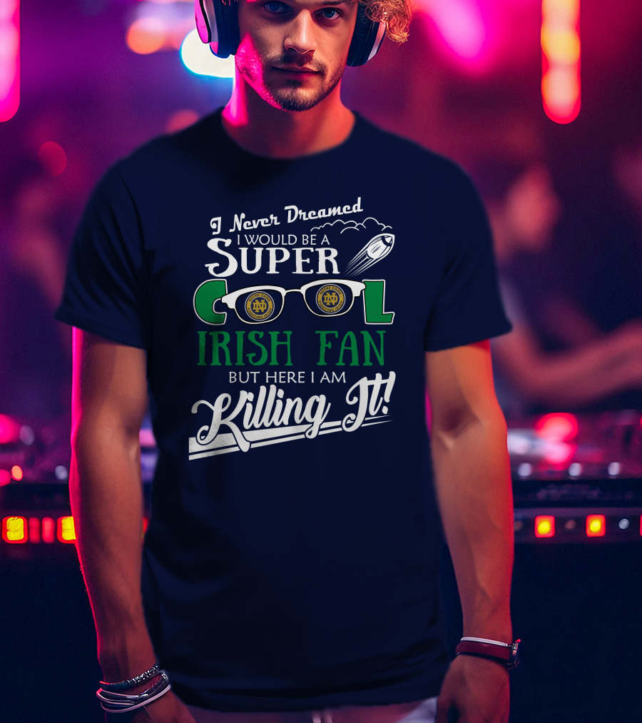 I Never Dreamed I Would Be A Super Cool Notre Dame Irish Fan But Here I Am Killing It T-Shirt