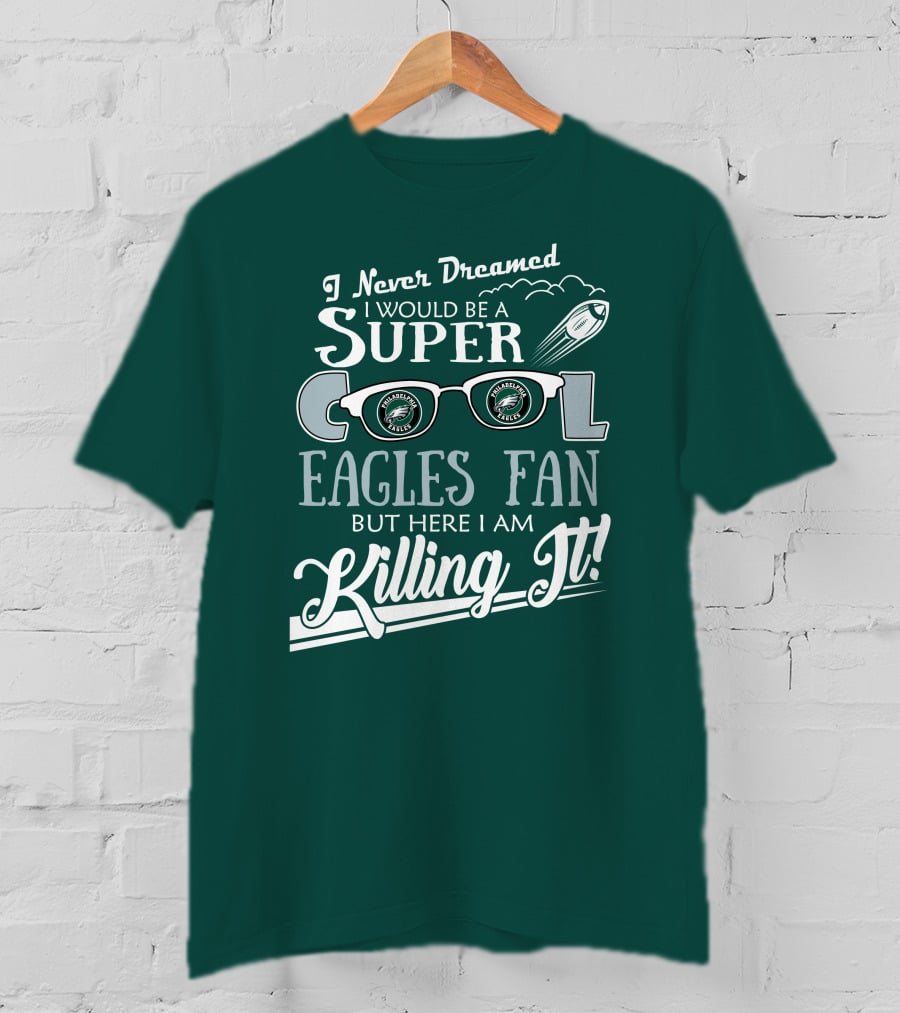 I Never Dreamed I Would Be A Super Cool Philadelphia Eagles Fan But Here I Am Killing It T-Shirt