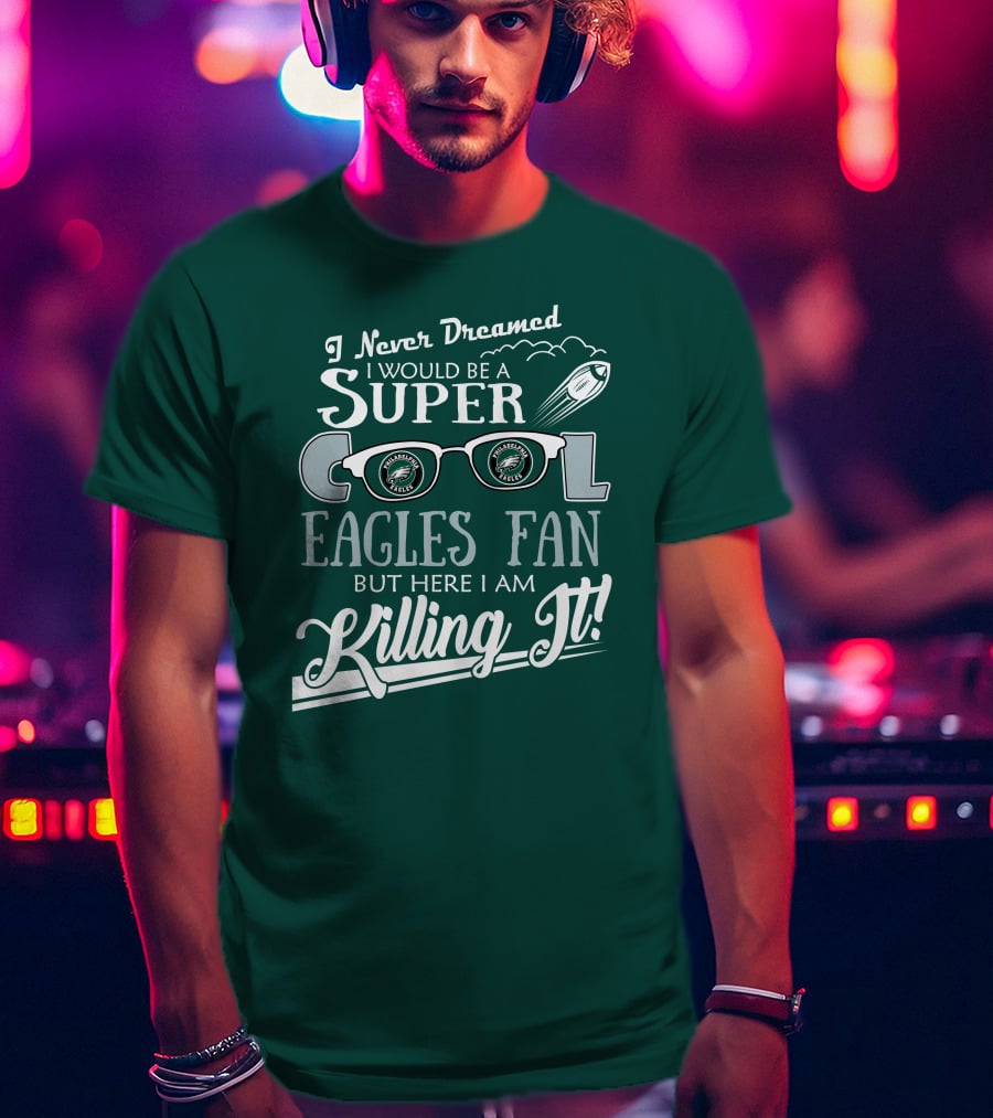 I Never Dreamed I Would Be A Super Cool Philadelphia Eagles Fan But Here I Am Killing It T-Shirt