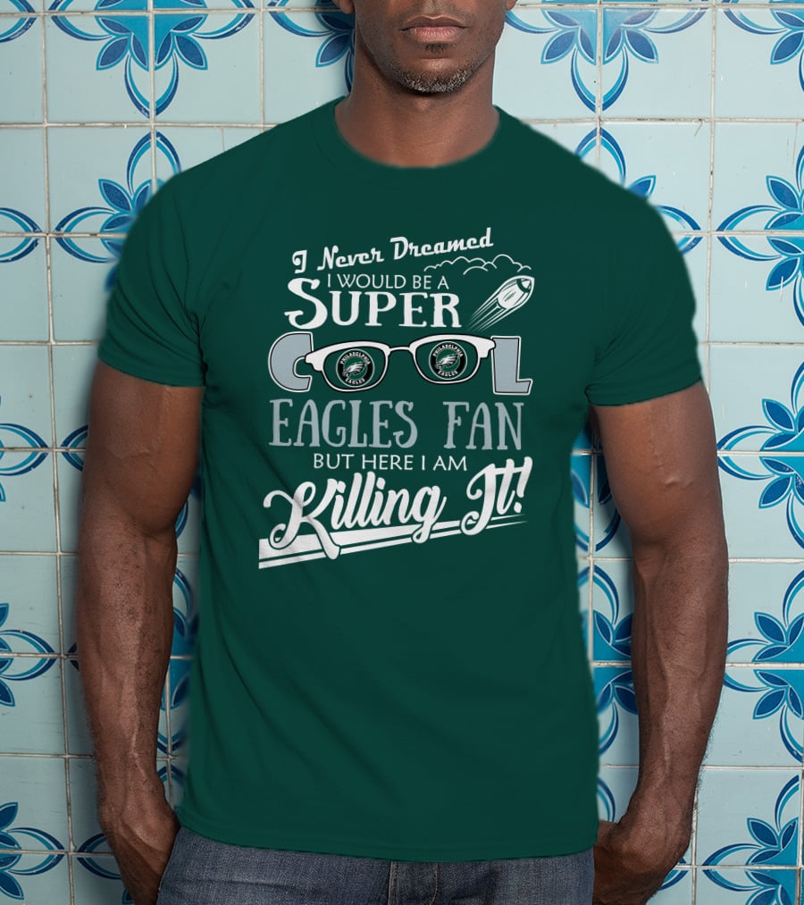 I Never Dreamed I Would Be A Super Cool Philadelphia Eagles Fan But Here I Am Killing It T-Shirt