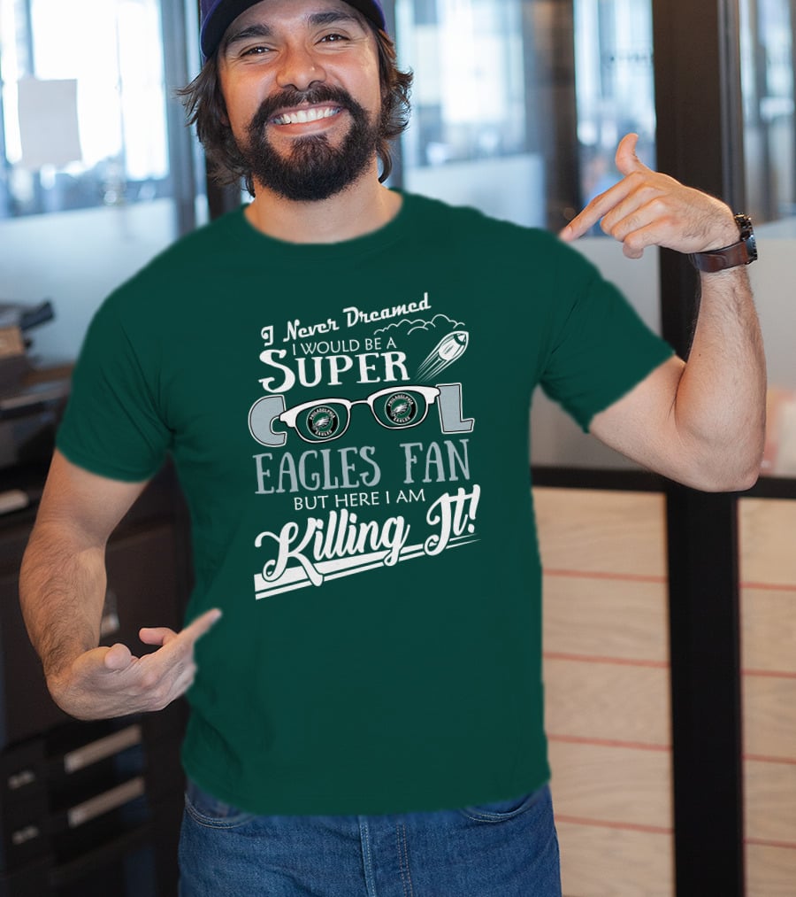 I Never Dreamed I Would Be A Super Cool Philadelphia Eagles Fan But Here I Am Killing It T-Shirt