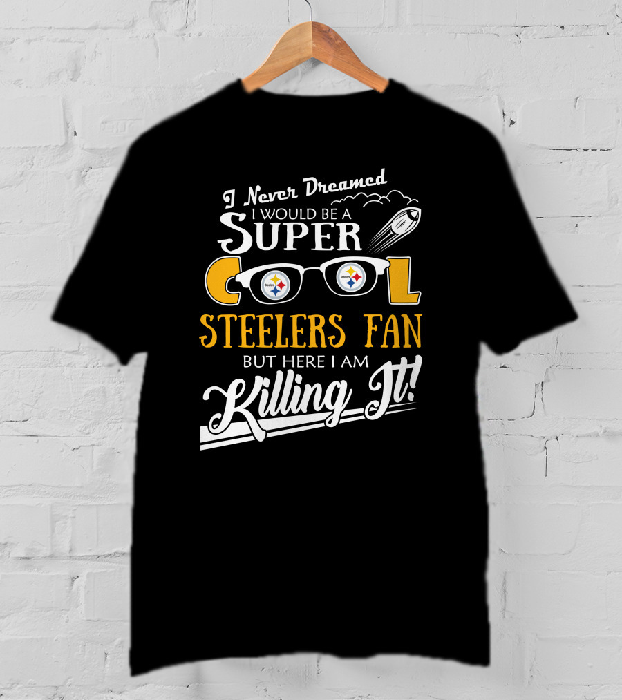 I Never Dreamed I Would Be A Super Cool Steelers Fan But Here I Am Killing It T-Shirt