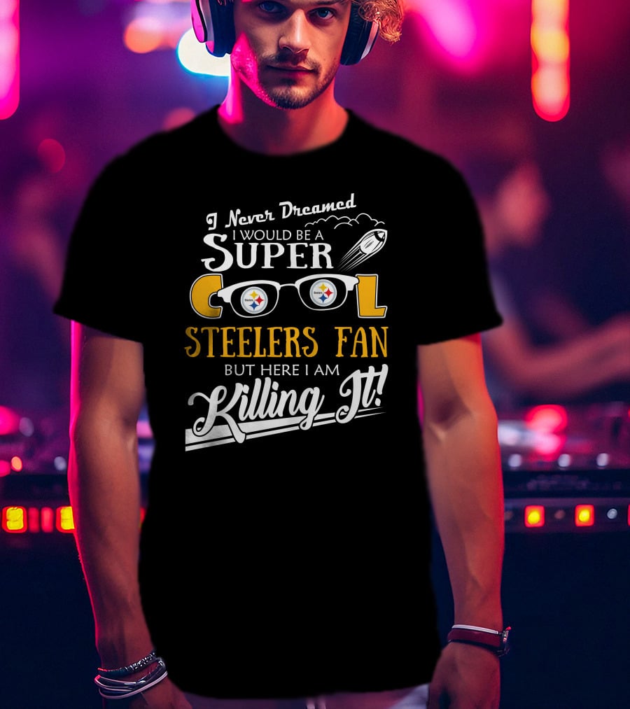 I Never Dreamed I Would Be A Super Cool Steelers Fan But Here I Am Killing It T-Shirt