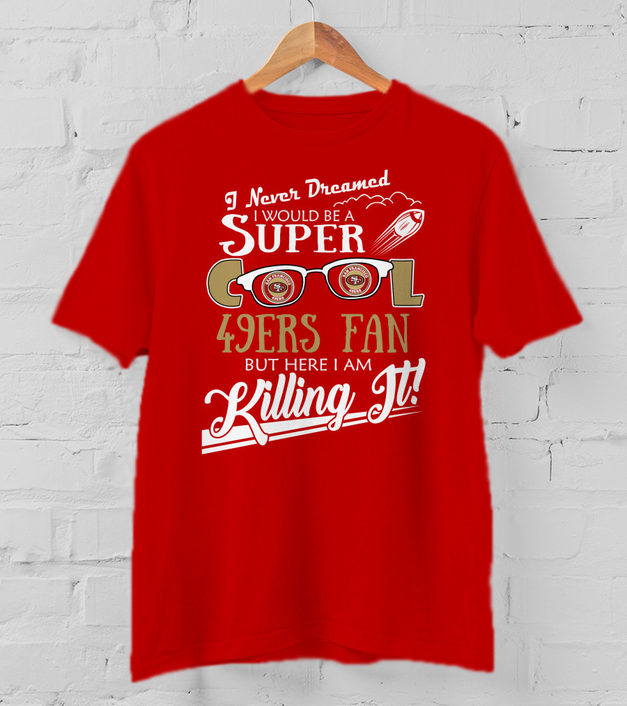 I Never Dreamed I Would Be A Super Cool 49ers Fan But Here I Am Killing It San Francisco 49ers Fan T-Shirt