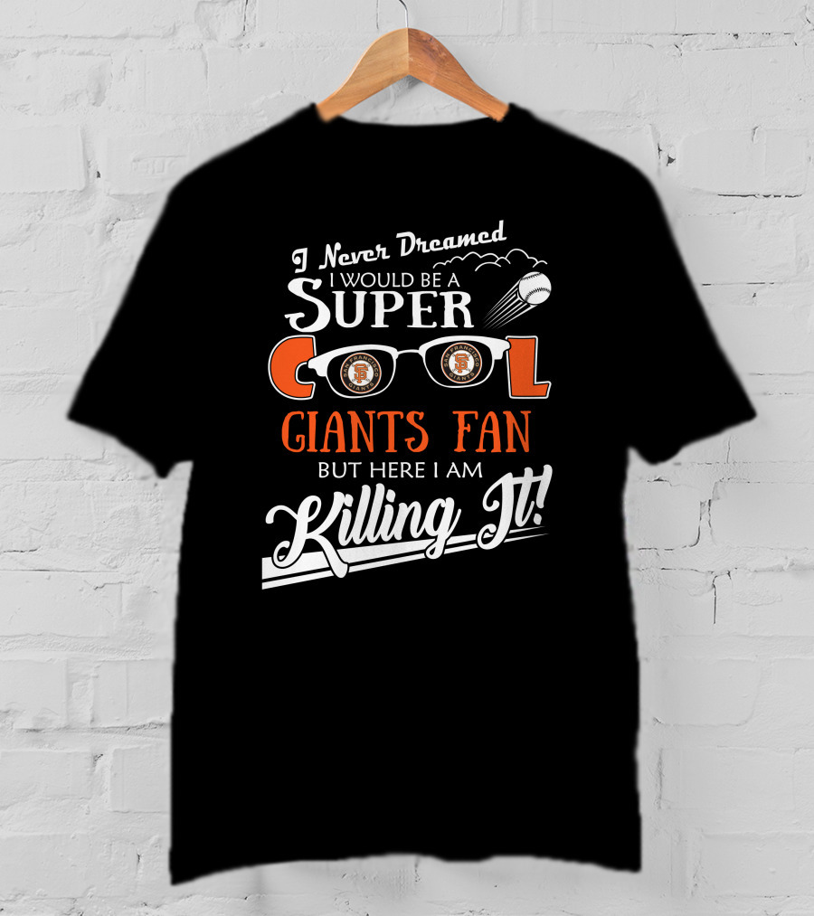 I Never Dreamed I Would Be A Super Cool Giants Fan But Here I Am Killing It San Francisco T-Shirt