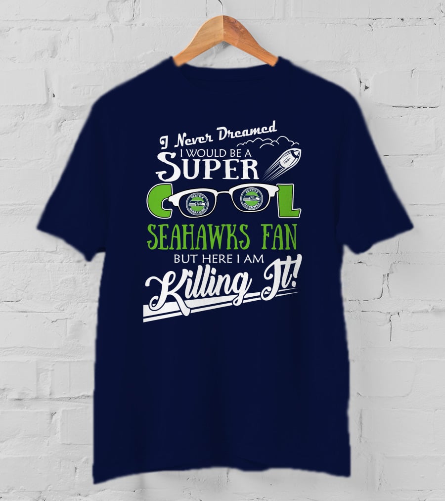 I Never Dreamed I Would Be A Super Cool Seahawks Fan But Here I Am Killing It T-Shirt