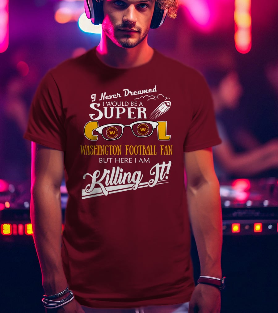 I Never Dreamed I Would Be A Super Cool Washington Football Fan But Here I Am Killing It T-Shirt