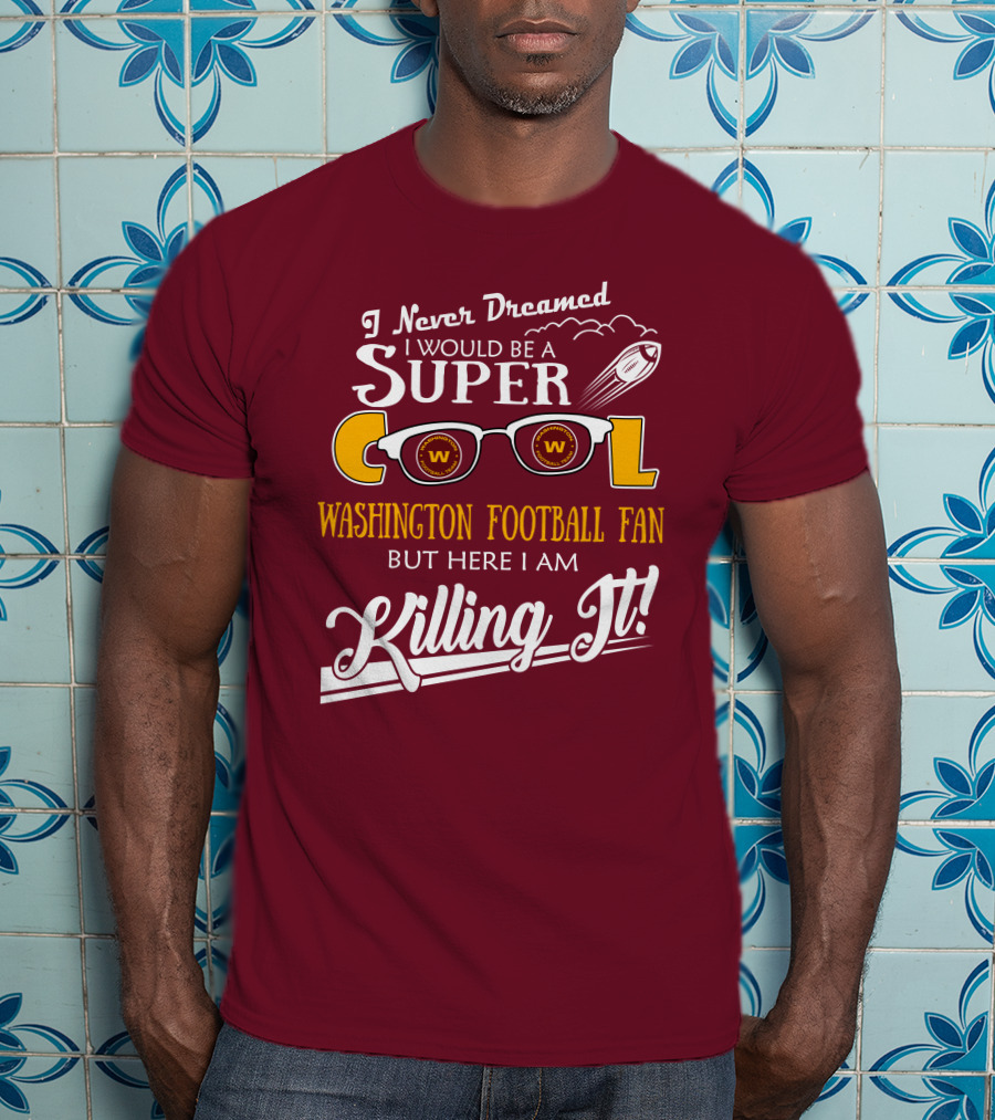I Never Dreamed I Would Be A Super Cool Washington Football Fan But Here I Am Killing It T-Shirt