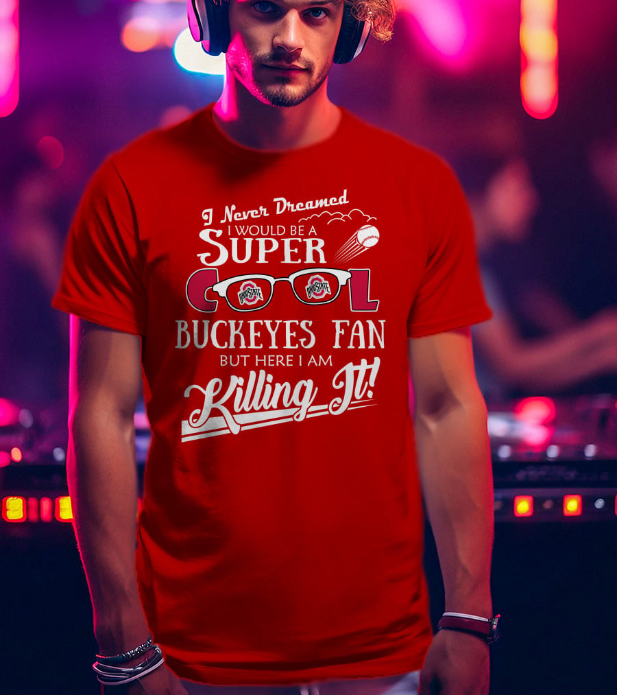 I Never Dreamed I Would Be A Super Cool Ohio State Buckeyes Fan But Here I Am Killing It T-Shirt