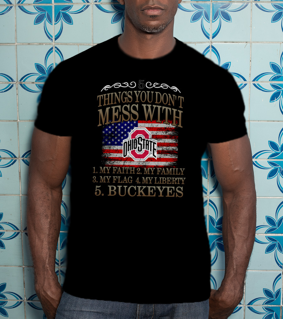 5 Things You Don't Mess With Ohio State Buckeyes My Faith My Family My Flag My Liberty T-Shirt