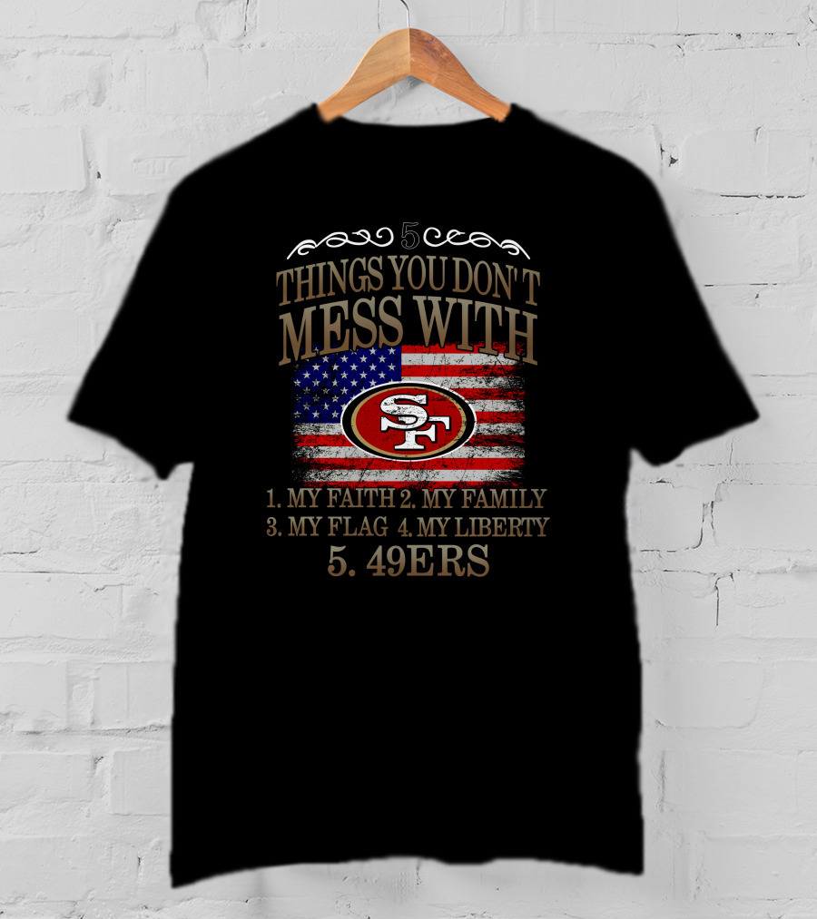 5 Things You Don't Mess With San Francisco 49ers My Faith My Family My Flag My Liberty 49ers T-Shirt