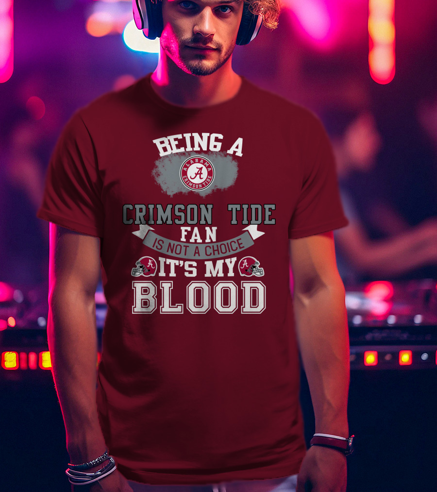 Being Alabama Crimson Tide Fan Is Not A Choice It's My Blood T-Shirt