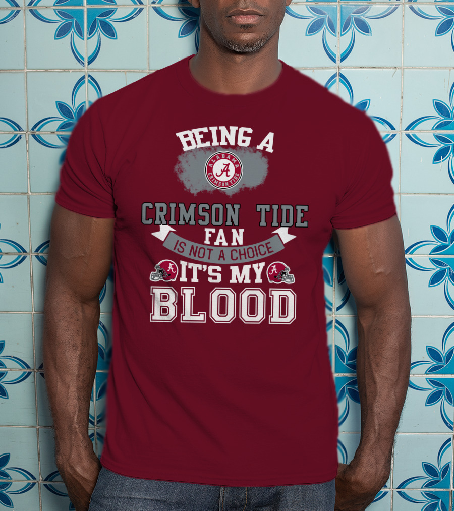 Being Alabama Crimson Tide Fan Is Not A Choice It's My Blood T-Shirt