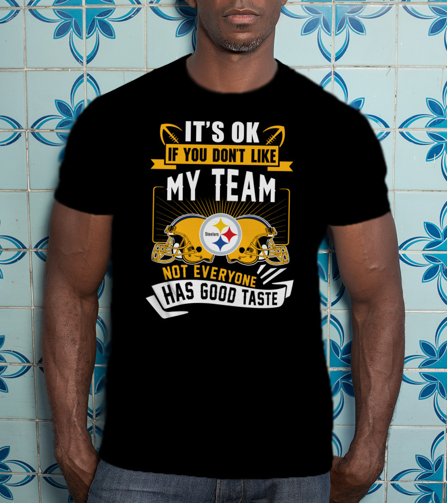 It's Ok If You Don't Like My Team Pittsburgh Steelers Not Everyone Has Good Taste T-Shirt