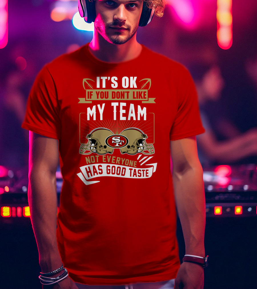 San Francisco 49ers It's Ok If You Don't Like My Team Not Everyone Has Good Taste T-Shirt