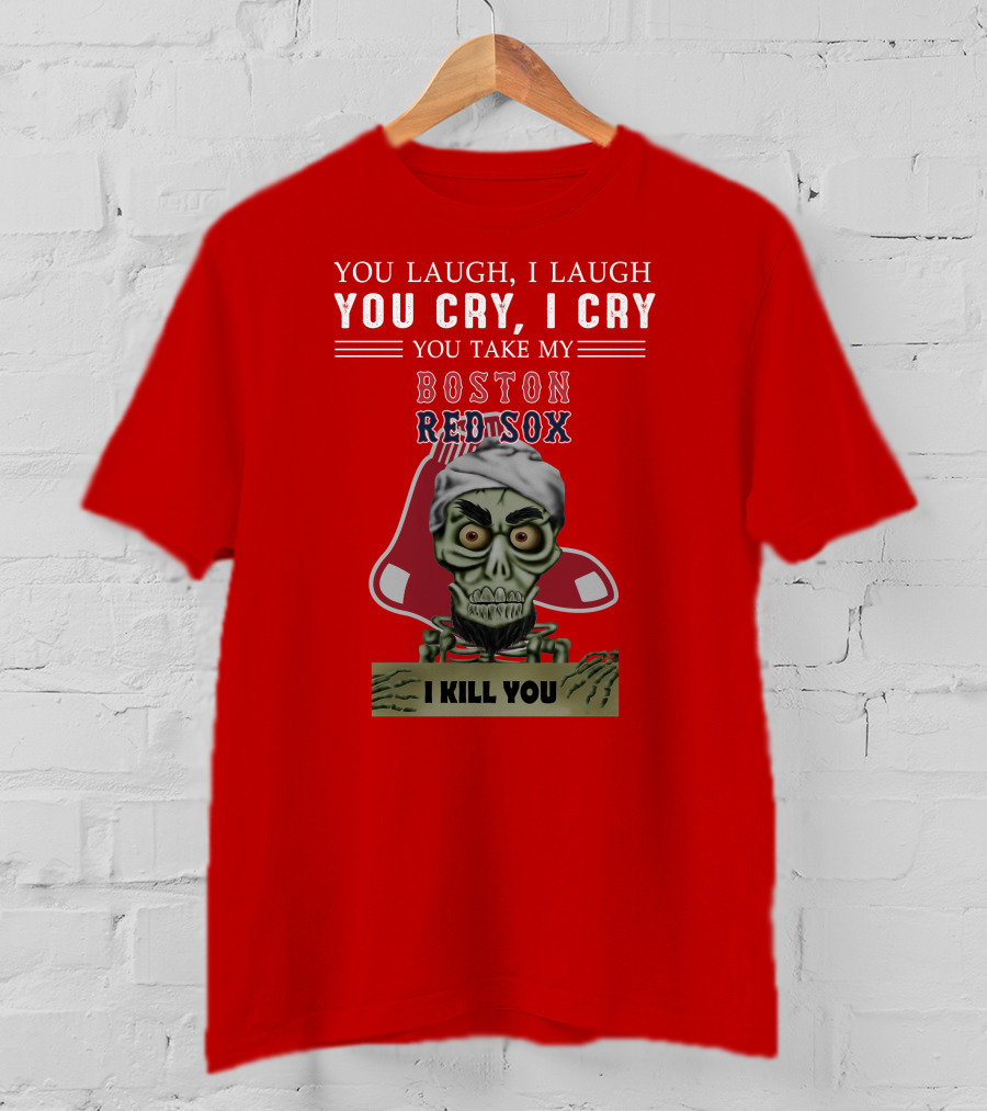 You Laugh I Laugh You Cry I Cry You Take My Boston Red Sox I Kill You T-Shirt