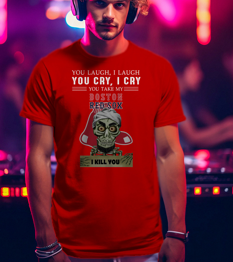 You Laugh I Laugh You Cry I Cry You Take My Boston Red Sox I Kill You T-Shirt
