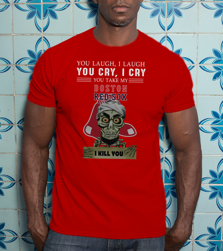 You Laugh I Laugh You Cry I Cry You Take My Boston Red Sox I Kill You T-Shirt