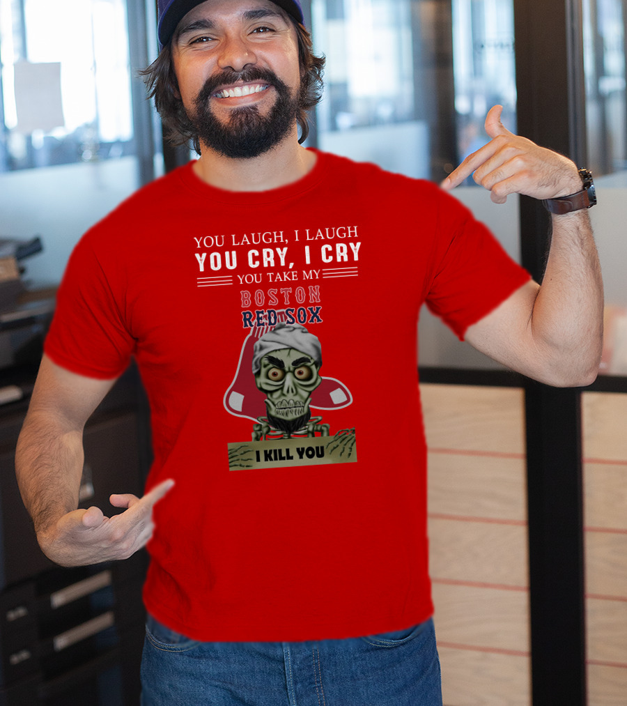 You Laugh I Laugh You Cry I Cry You Take My Boston Red Sox I Kill You T-Shirt