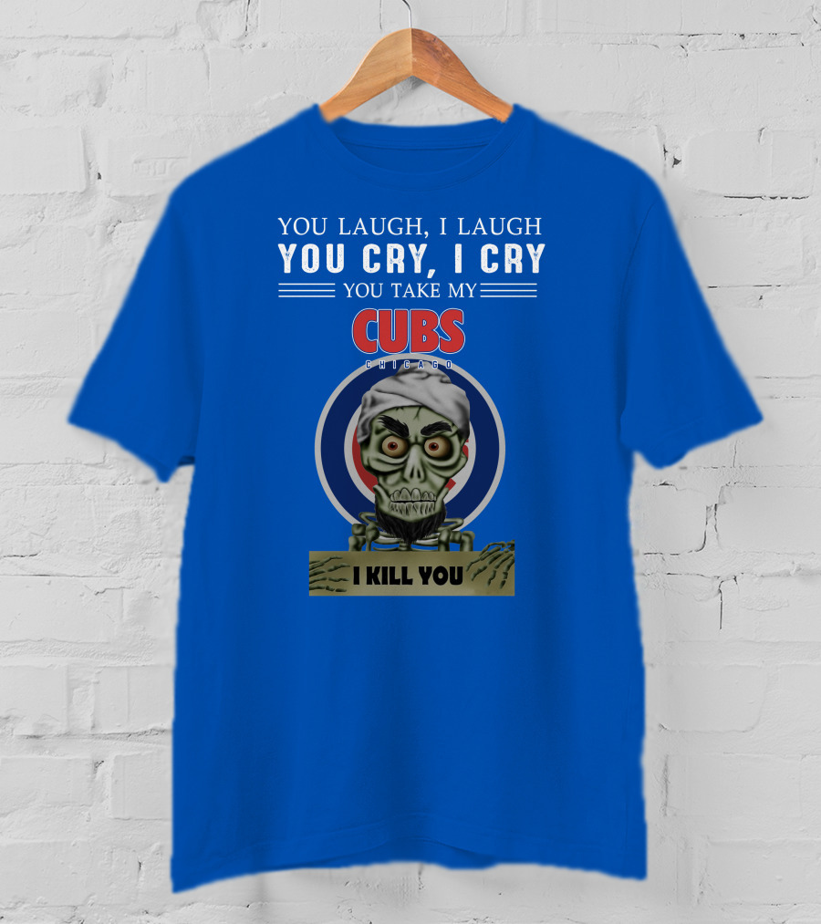 You Laugh I Laugh You Cry I Cry You Take My Cubs Chicago I Kill You T-Shirt
