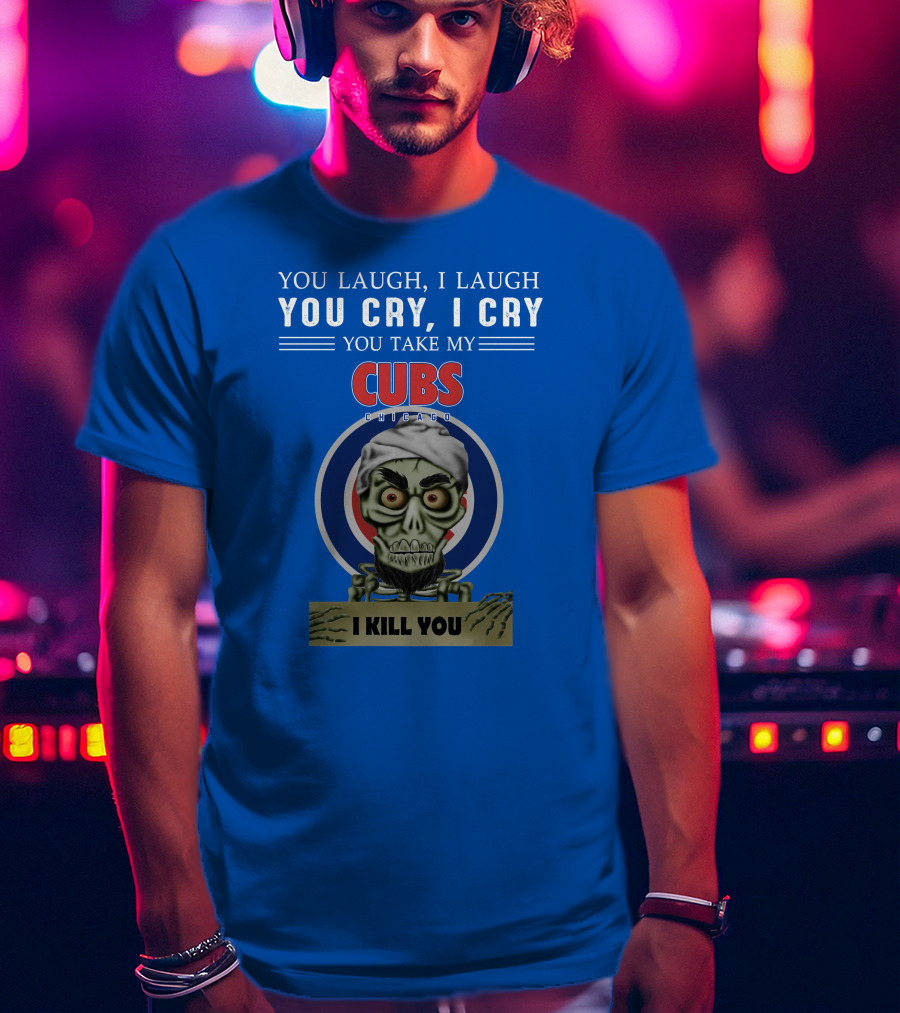 You Laugh I Laugh You Cry I Cry You Take My Cubs Chicago I Kill You T-Shirt